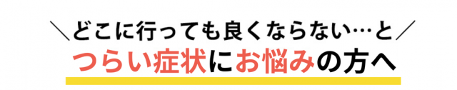 どこにいっても良くならない…とつらい症状にお悩みの方へ